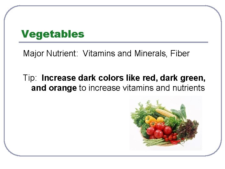 Vegetables Major Nutrient: Vitamins and Minerals, Fiber Tip: Increase dark colors like red, dark