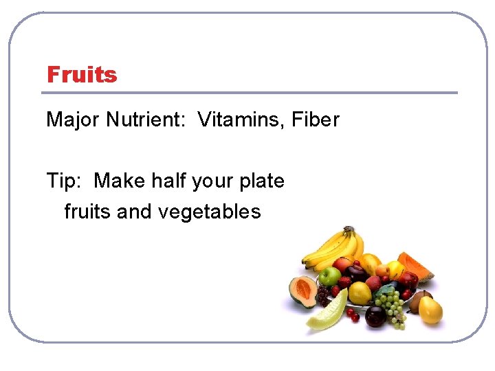 Fruits Major Nutrient: Vitamins, Fiber Tip: Make half your plate fruits and vegetables 