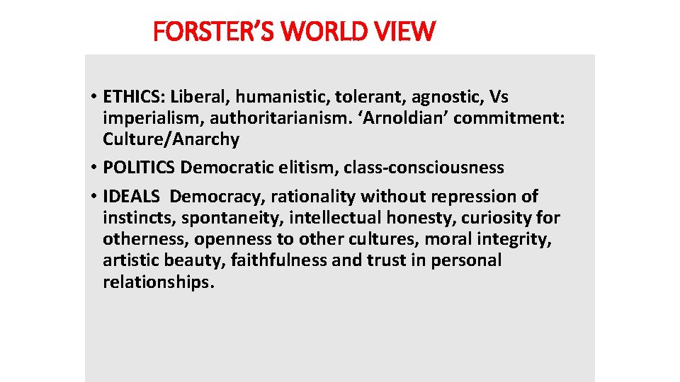 FORSTER’S WORLD VIEW • ETHICS: Liberal, humanistic, tolerant, agnostic, Vs imperialism, authoritarianism. ‘Arnoldian’ commitment: