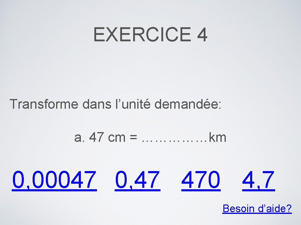 EXERCICE 4 Transforme dans l’unité demandée: a. 47 cm = ……………km 0, 00047 0,