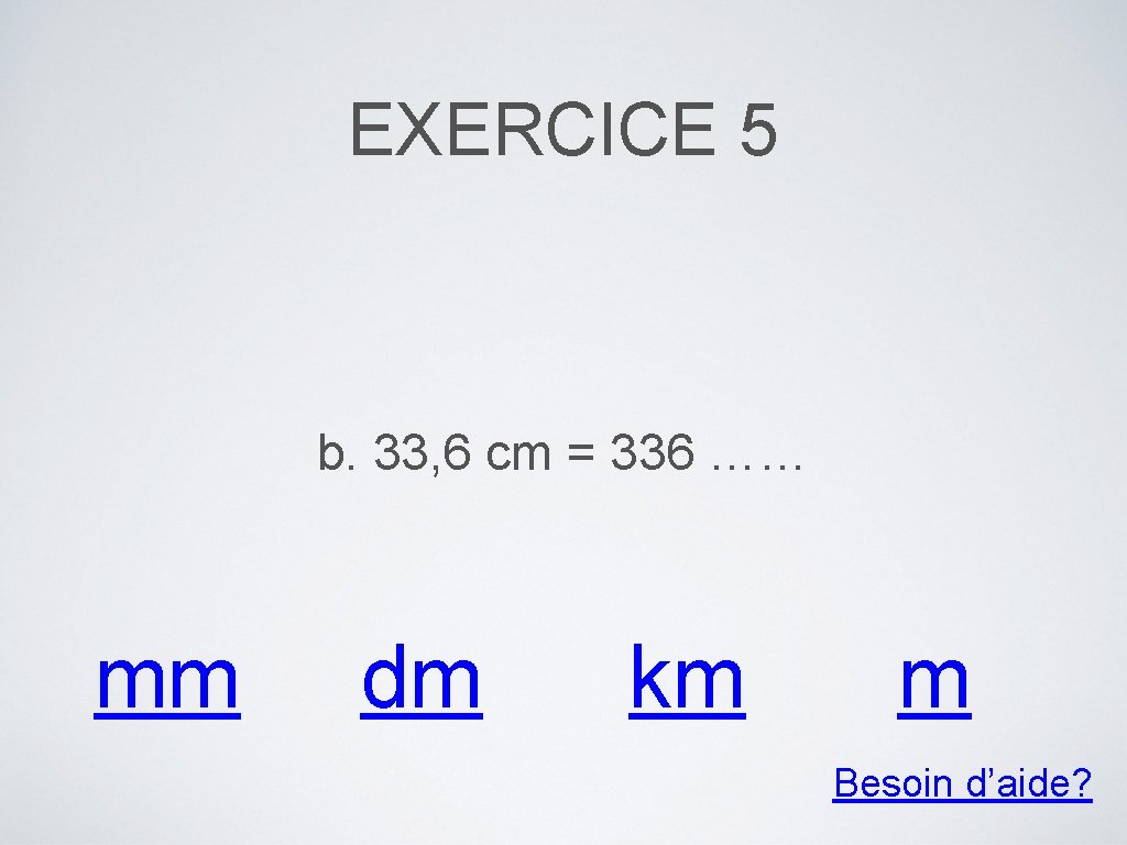 EXERCICE 5 b. 33, 6 cm = 336 …… mm dm km m Besoin