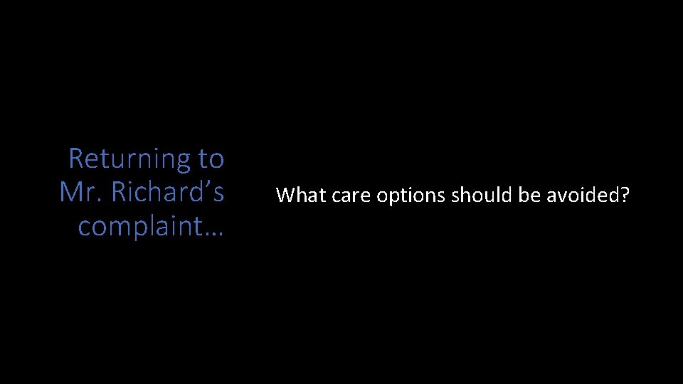 Returning to Mr. Richard’s complaint… What care options should be avoided? 