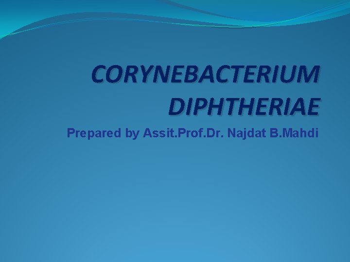 CORYNEBACTERIUM DIPHTHERIAE Prepared by Assit. Prof. Dr. Najdat B. Mahdi 