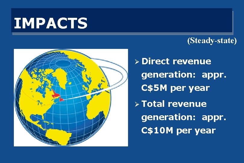 IMPACTS (Steady-state) Ø Direct revenue generation: appr. C$5 M per year Ø Total revenue