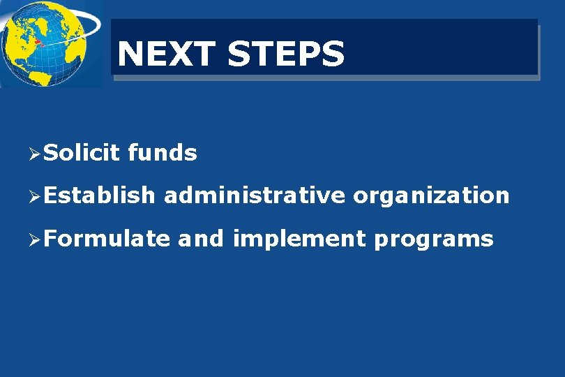 NEXT STEPS Ø Solicit funds Ø Establish administrative organization Ø Formulate and implement programs