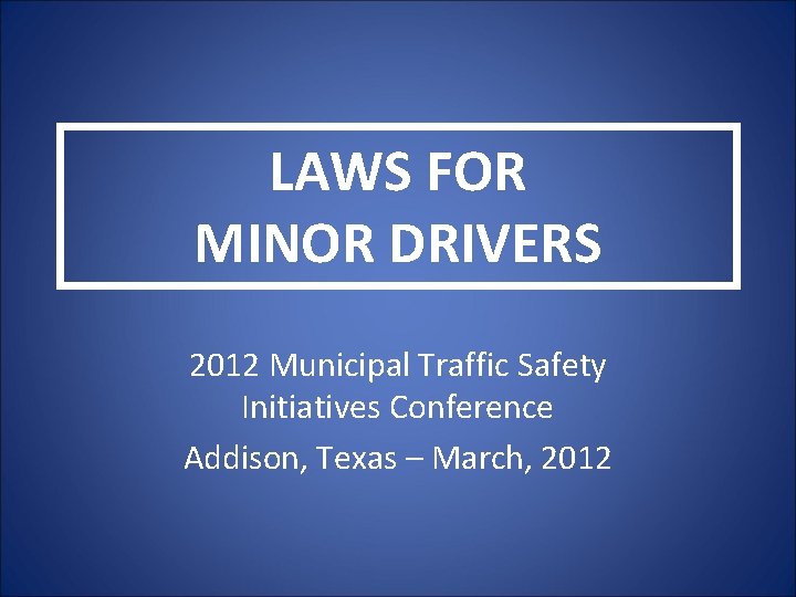 LAWS FOR MINOR DRIVERS 2012 Municipal Traffic Safety Initiatives Conference Addison, Texas – March,