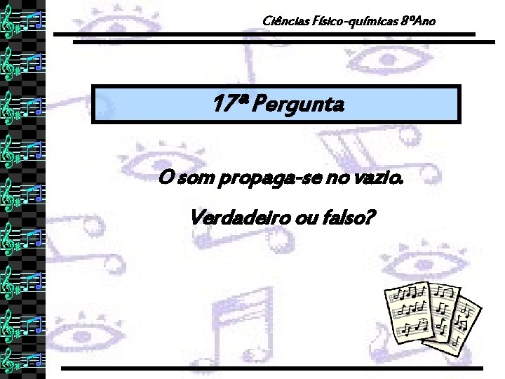 Ciências Físico-químicas 8ºAno 17ª Pergunta O som propaga-se no vazio. Verdadeiro ou falso? 