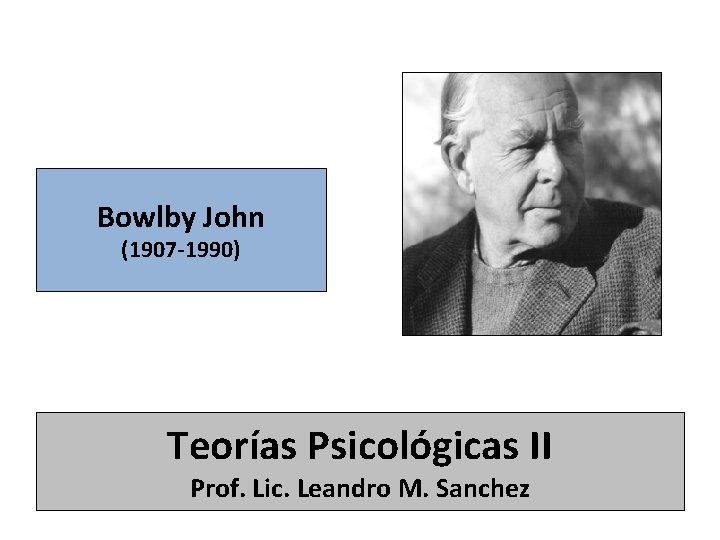 Bowlby John (1907 -1990) Teorías Psicológicas II Prof. Lic. Leandro M. Sanchez 