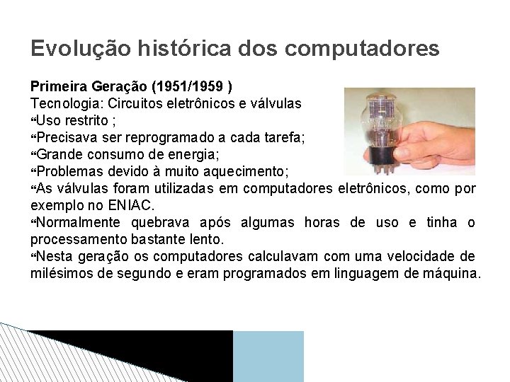 Evolução histórica dos computadores Primeira Geração (1951/1959 ) Tecnologia: Circuitos eletrônicos e válvulas Uso