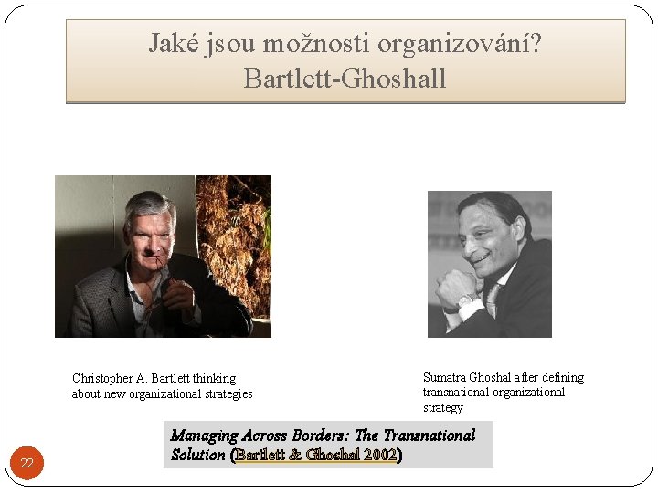 Jaké jsou možnosti organizování? Bartlett-Ghoshall Christopher A. Bartlett thinking about new organizational strategies 22
