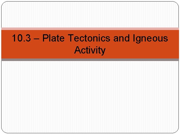10. 3 – Plate Tectonics and Igneous Activity 