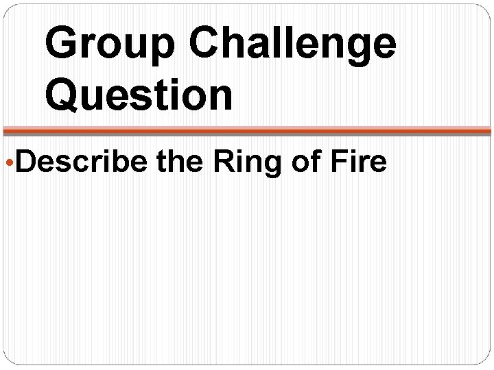 Group Challenge Question • Describe the Ring of Fire 