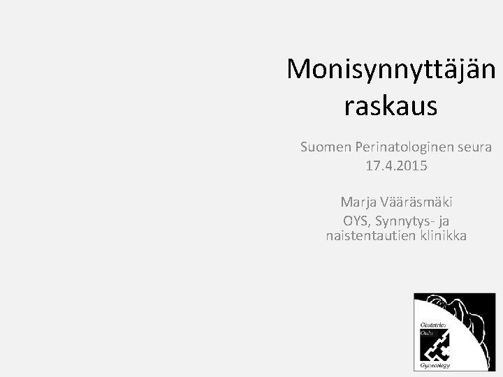 Monisynnyttäjän raskaus Suomen Perinatologinen seura 17. 4. 2015 Marja Vääräsmäki OYS, Synnytys- ja naistentautien