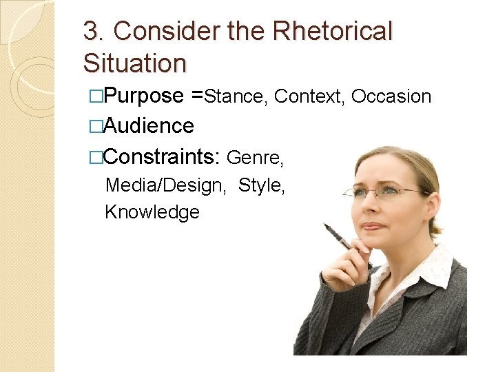 3. Consider the Rhetorical Situation �Purpose =Stance, Context, Occasion �Audience �Constraints: Genre, Media/Design, Style,