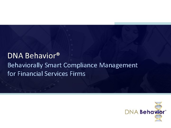 DNA Behavior® Behaviorally Smart Compliance Management for Financial Services Firms www. financialdna. com 