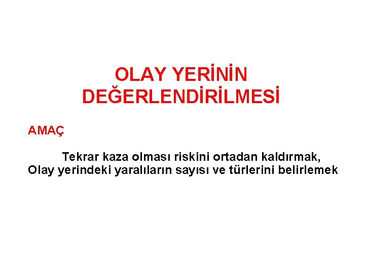 OLAY YERİNİN DEĞERLENDİRİLMESİ AMAÇ Tekrar kaza olması riskini ortadan kaldırmak, Olay yerindeki yaralıların sayısı