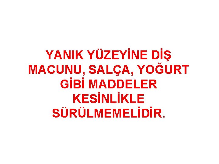 YANIK YÜZEYİNE DİŞ MACUNU, SALÇA, YOĞURT GİBİ MADDELER KESİNLİKLE SÜRÜLMEMELİDİR. 