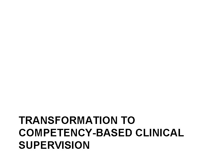 TRANSFORMATION TO COMPETENCY-BASED CLINICAL SUPERVISION 