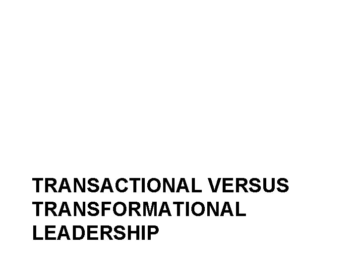 TRANSACTIONAL VERSUS TRANSFORMATIONAL LEADERSHIP 