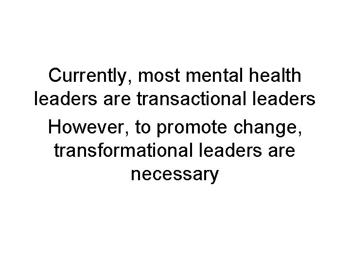Currently, most mental health leaders are transactional leaders However, to promote change, transformational leaders