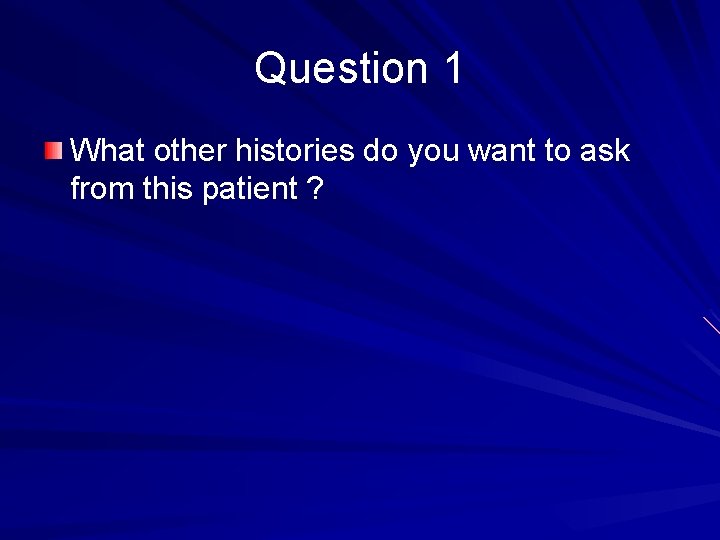 Question 1 What other histories do you want to ask from this patient ?