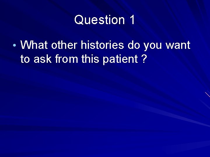 Question 1 • What other histories do you want to ask from this patient