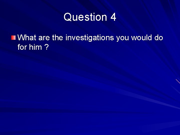Question 4 What are the investigations you would do for him ? 