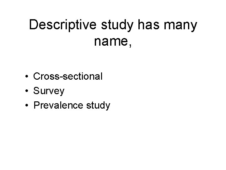 Descriptive study has many name, • Cross-sectional • Survey • Prevalence study 