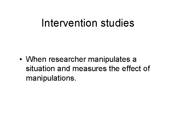 Intervention studies • When researcher manipulates a situation and measures the effect of manipulations.