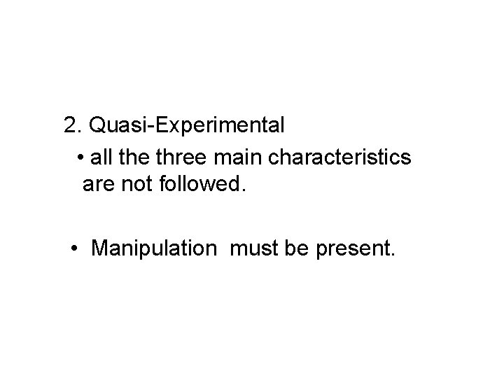 2. Quasi-Experimental • all the three main characteristics are not followed. • Manipulation must