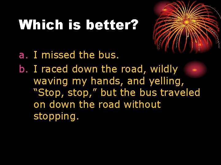 Which is better? a. I missed the bus. b. I raced down the road,