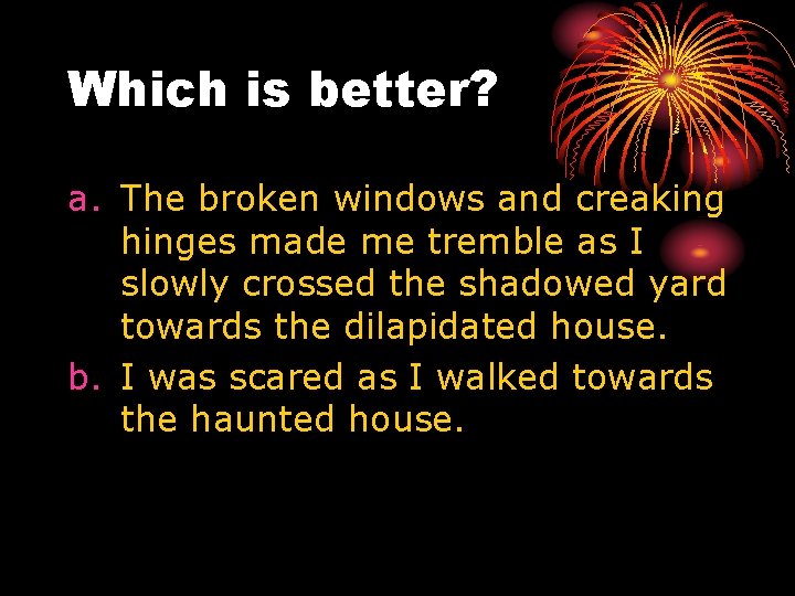 Which is better? a. The broken windows and creaking hinges made me tremble as