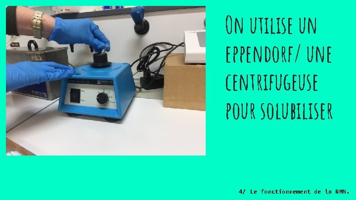 On utilise un eppendorf/ une centrifugeuse pour solubiliser 4/ Le fonctionnement de la RMN.