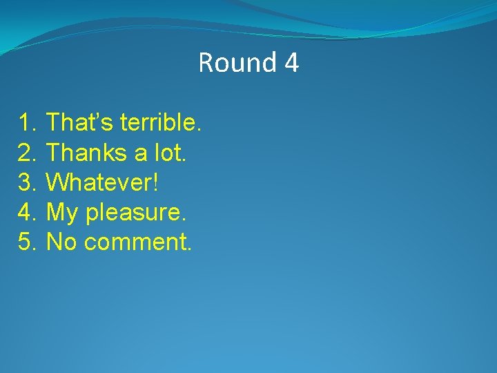 Round 4 1. That’s terrible. 2. Thanks a lot. 3. Whatever! 4. My pleasure.