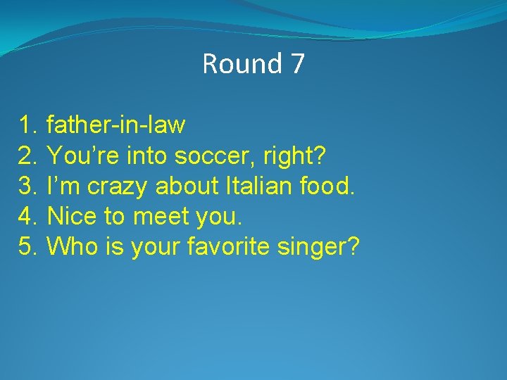 Round 7 1. father-in-law 2. You’re into soccer, right? 3. I’m crazy about Italian