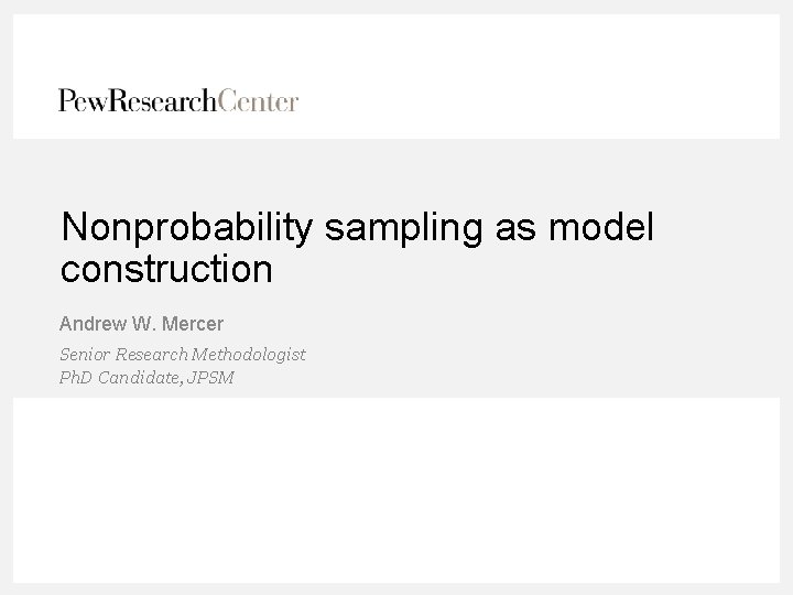 Nonprobability sampling as model construction Andrew W. Mercer Senior Research Methodologist Ph. D Candidate,
