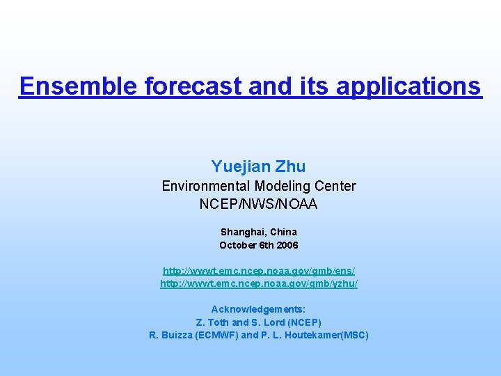 Ensemble forecast and its applications Yuejian Zhu Environmental Modeling Center NCEP/NWS/NOAA Shanghai, China October