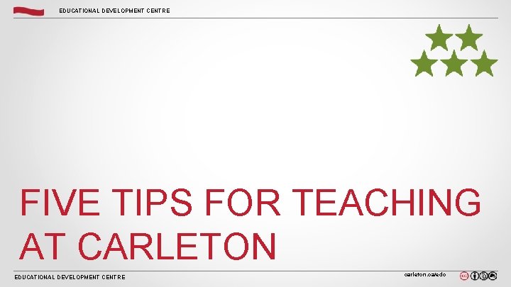 EDUCATIONAL DEVELOPMENT CENTRE FIVE TIPS FOR TEACHING AT CARLETON EDUCATIONAL DEVELOPMENT CENTRE carleton. ca/edc EDUCATIONAL DEVELOPMENT CENTRE FIVE TIPS FOR TEACHING AT CARLETON EDUCATIONAL DEVELOPMENT CENTRE carleton. ca/edc