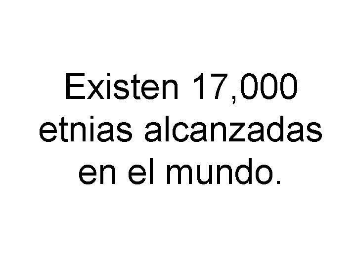 Existen 17, 000 etnias alcanzadas en el mundo. Existen 17, 000 etnias alcanzadas en el mundo.