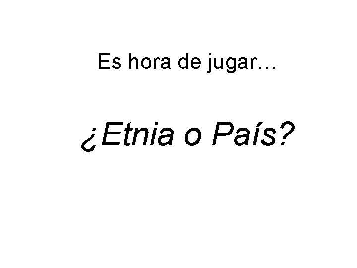 Es hora de jugar… ¿Etnia o País? Es hora de jugar… ¿Etnia o País?