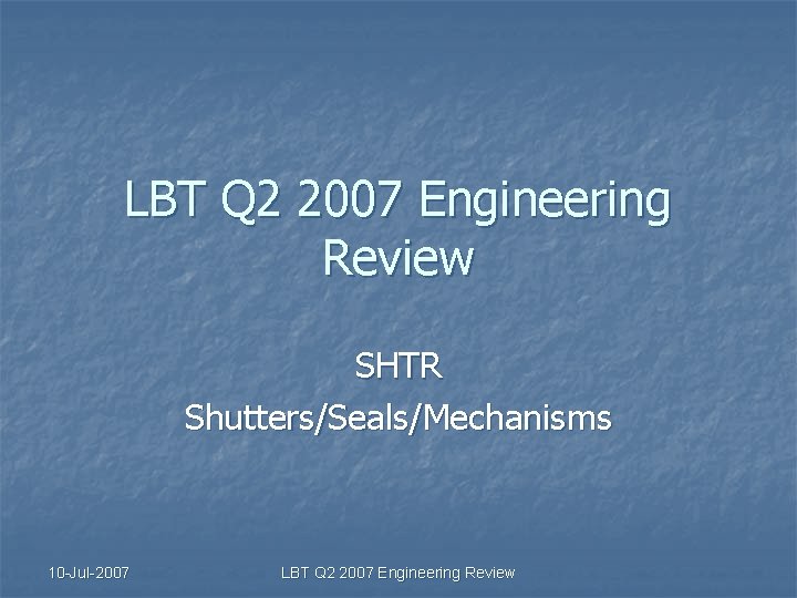 LBT Q 2 2007 Engineering Review SHTR Shutters/Seals/Mechanisms 10 -Jul-2007 LBT Q 2 2007
