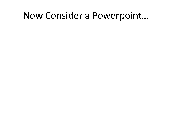 Now Consider a Powerpoint… 
