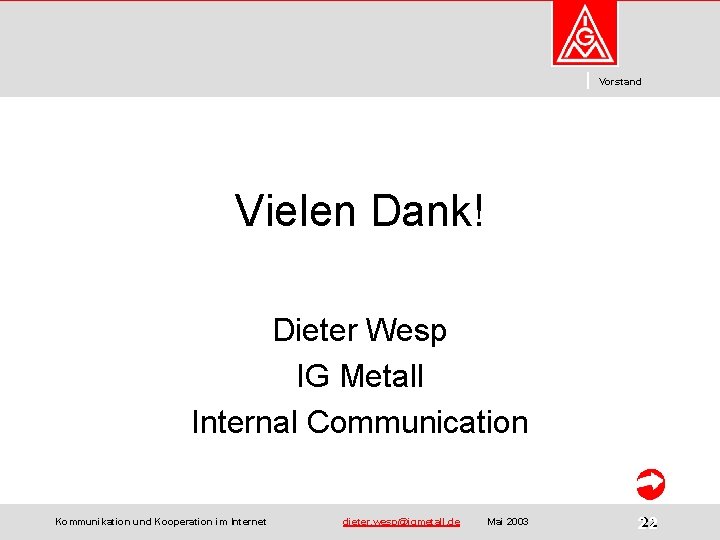 Vorstand Vielen Dank! Dieter Wesp IG Metall Internal Communication Kommunikation und Kooperation im Internet