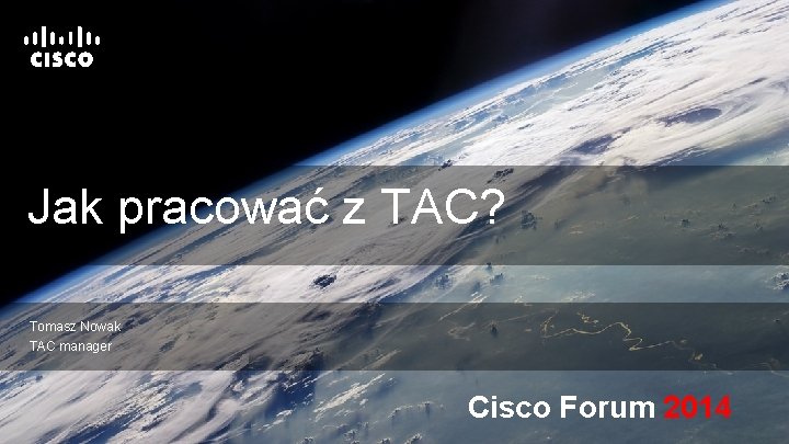 Jak pracować z TAC? Tomasz Nowak TAC manager Cisco Forum 2014 