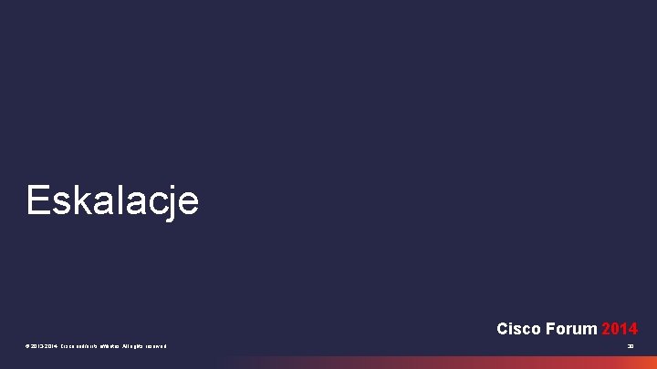 Eskalacje Cisco Forum 2014 © 2013 -2014 Cisco and/or its affiliates. All rights reserved.