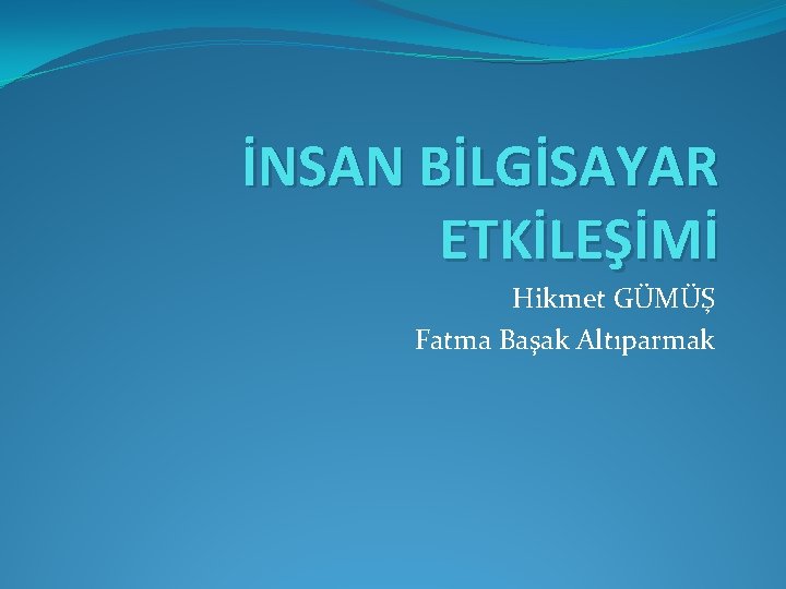 İNSAN BİLGİSAYAR ETKİLEŞİMİ Hikmet GÜMÜŞ Fatma Başak Altıparmak 