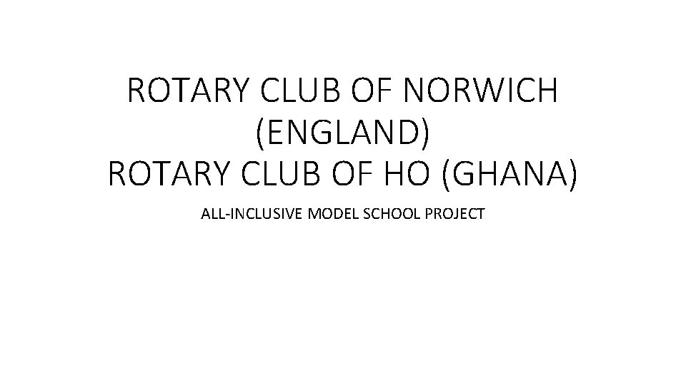 ROTARY CLUB OF NORWICH (ENGLAND) ROTARY CLUB OF HO (GHANA) ALL-INCLUSIVE MODEL SCHOOL PROJECT