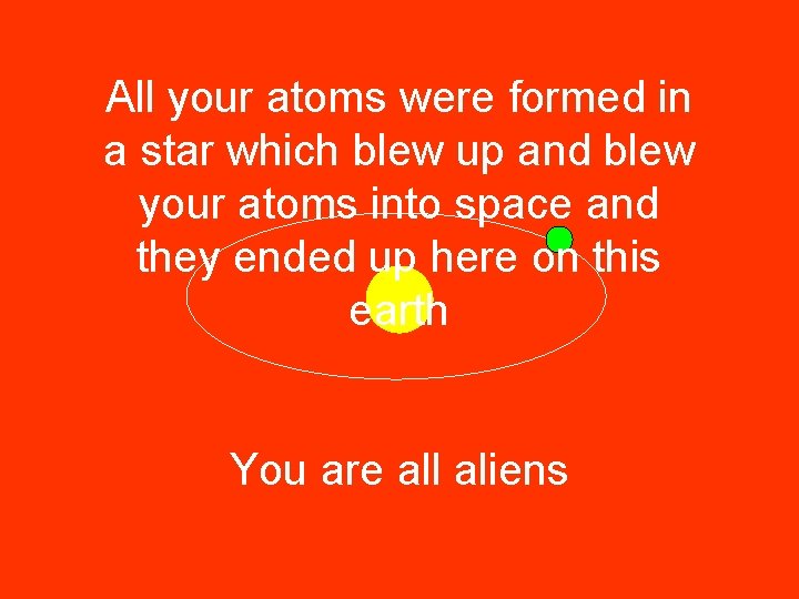 All your atoms were formed in a star which blew up and blew your