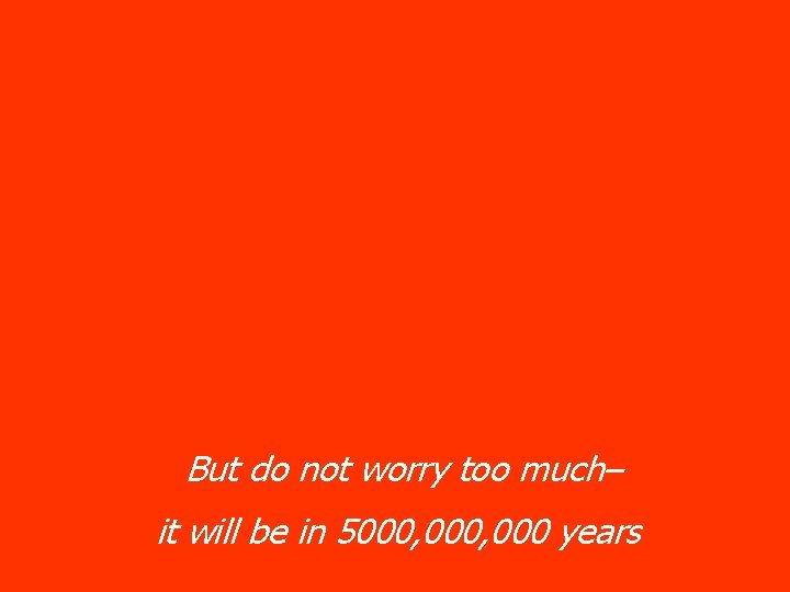 But do not worry too much– it will be in 5000, 000 years 