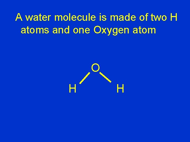 A water molecule is made of two H atoms and one Oxygen atom O